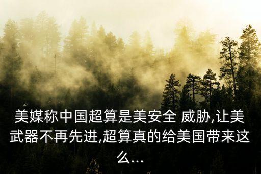 美媒稱中國超算是美安全 威脅,讓美武器不再先進,超算真的給美國帶來這么...