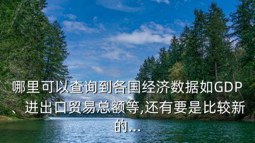 哪里可以查詢到各國(guó)經(jīng)濟(jì)數(shù)據(jù)如GDP、進(jìn)出口貿(mào)易總額等,還有要是比較新的...