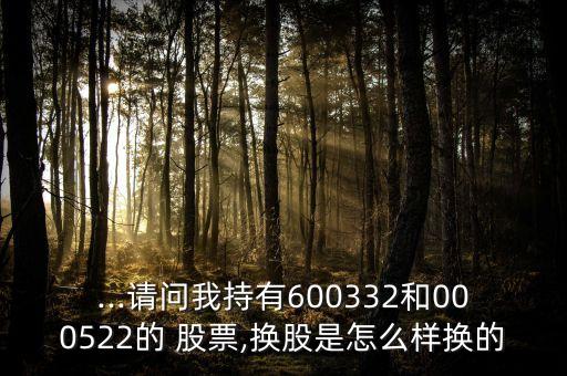 ...請(qǐng)問(wèn)我持有600332和000522的 股票,換股是怎么樣換的