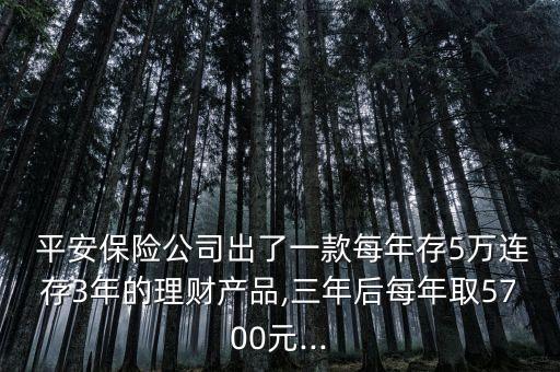  平安保險公司出了一款每年存5萬連存3年的理財產品,三年后每年取5700元...
