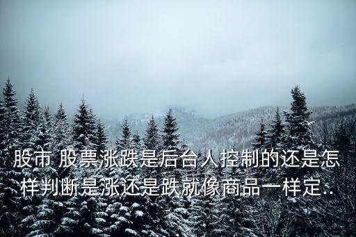 股市 股票漲跌是后臺(tái)人控制的還是怎樣判斷是漲還是跌就像商品一樣定...
