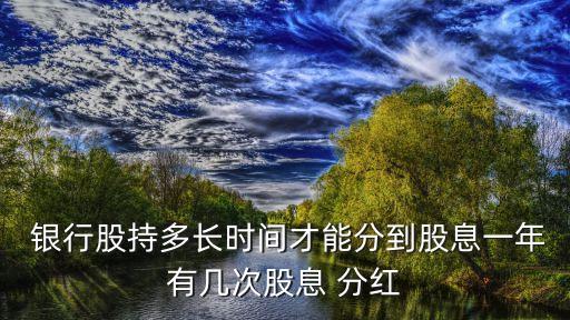  銀行股持多長(zhǎng)時(shí)間才能分到股息一年有幾次股息 分紅