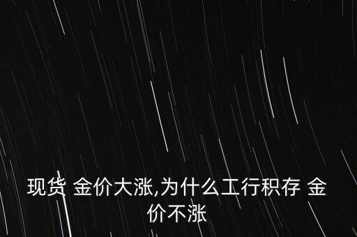 現貨 金價大漲,為什么工行積存 金價不漲