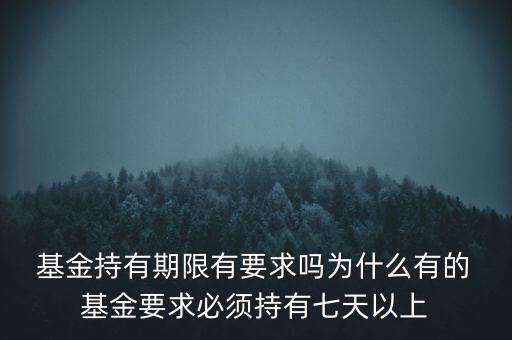  基金持有期限有要求嗎為什么有的 基金要求必須持有七天以上