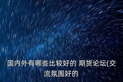 國內(nèi)外有哪些比較好的 期貨論壇(交流氛圍好的