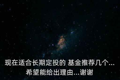 現(xiàn)在適合長(zhǎng)期定投的 基金推薦幾個(gè)…希望能給出理由…謝謝