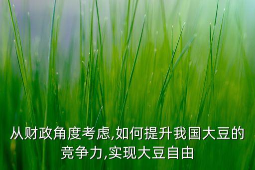從財(cái)政角度考慮,如何提升我國(guó)大豆的競(jìng)爭(zhēng)力,實(shí)現(xiàn)大豆自由