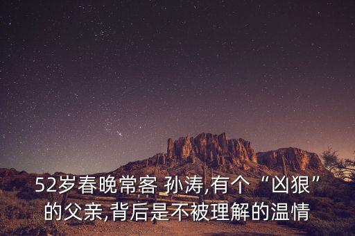52歲春晚常客 孫濤,有個“兇狠”的父親,背后是不被理解的溫情