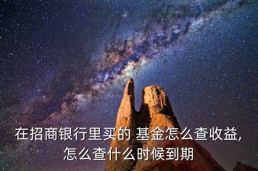 在招商銀行里買的 基金怎么查收益,怎么查什么時(shí)候到期