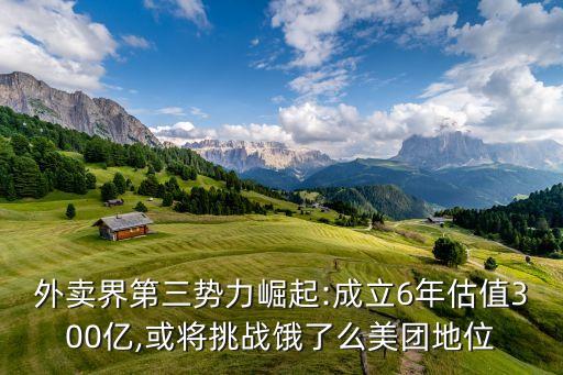 外賣(mài)界第三勢(shì)力崛起:成立6年估值300億,或?qū)⑻魬?zhàn)餓了么美團(tuán)地位