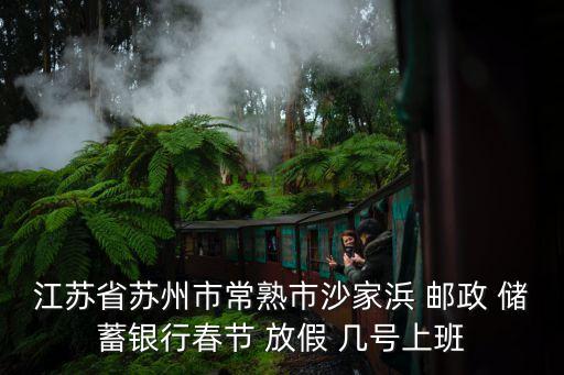 江蘇省蘇州市常熟市沙家浜 郵政 儲蓄銀行春節(jié) 放假 幾號上班
