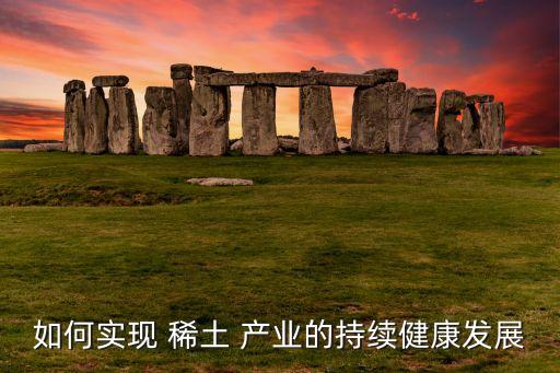 如何實(shí)現(xiàn) 稀土 產(chǎn)業(yè)的持續(xù)健康發(fā)展