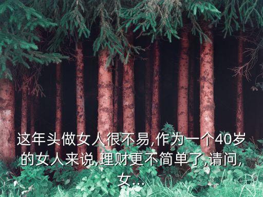 這年頭做女人很不易,作為一個(gè)40歲的女人來說,理財(cái)更不簡(jiǎn)單了,請(qǐng)問,女...