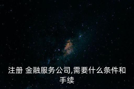 注冊 金融服務(wù)公司,需要什么條件和手續(xù)