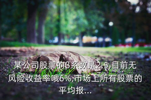 某公司股票的β系數(shù)是2.5,目前無風險收益率哦6%,市場上所有股票的平均報...