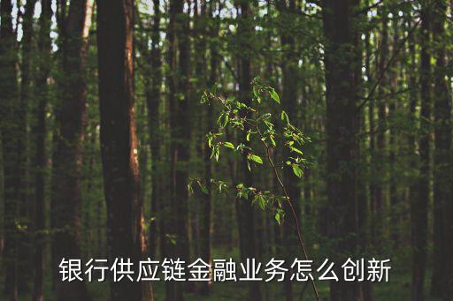 銀行供應鏈金融業(yè)務怎么創(chuàng)新