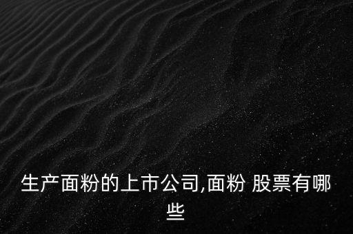 生產(chǎn)面粉的上市公司,面粉 股票有哪些