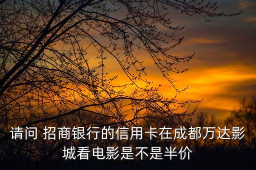 請問 招商銀行的信用卡在成都萬達影城看電影是不是半價