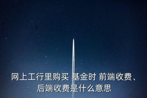 網(wǎng)上工行里購買 基金時 前端收費、 后端收費是什么意思