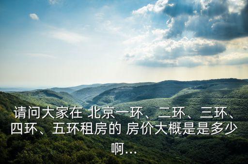 請(qǐng)問(wèn)大家在 北京一環(huán)、二環(huán)、三環(huán)、四環(huán)、五環(huán)租房的 房?jī)r(jià)大概是是多少啊...