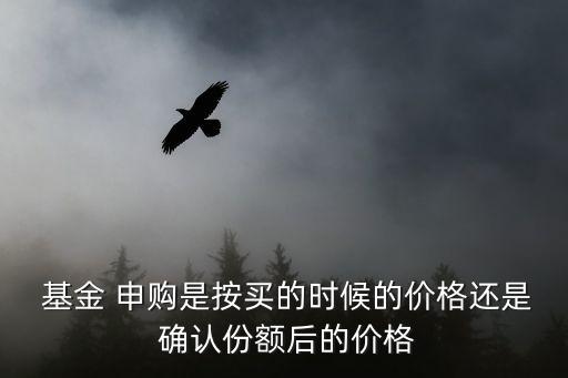  基金 申購(gòu)是按買的時(shí)候的價(jià)格還是 確認(rèn)份額后的價(jià)格