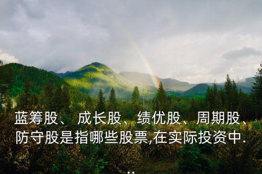 藍(lán)籌股、 成長股、績優(yōu)股、周期股、防守股是指哪些股票,在實(shí)際投資中...