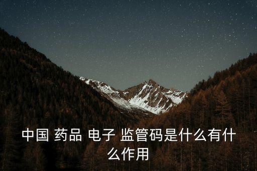 中國 藥品 電子 監(jiān)管碼是什么有什么作用