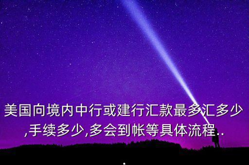 美國向境內中行或建行匯款最多匯多少,手續(xù)多少,多會到帳等具體流程...