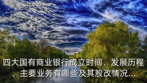 四大國有商業(yè)銀行成立時間、發(fā)展歷程、主要業(yè)務(wù)有哪些及其股改情況...
