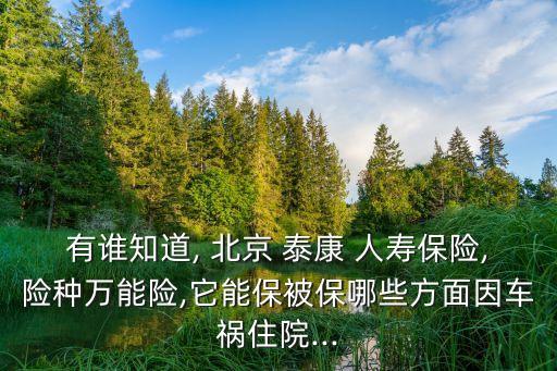 有誰知道, 北京 泰康 人壽保險,險種萬能險,它能保被保哪些方面因車禍住院...