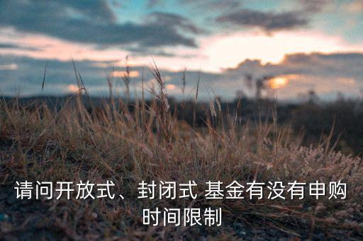 請問開放式、封閉式 基金有沒有申購時間限制