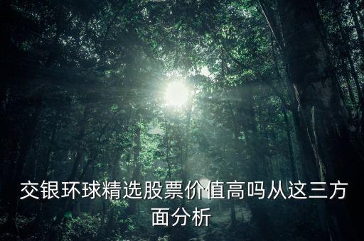  交銀環(huán)球精選股票價(jià)值高嗎從這三方面分析