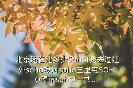  北京還在建多少Soho!我去過(guò)建外soho銀河soho三里屯SOHO望京soho!一共...