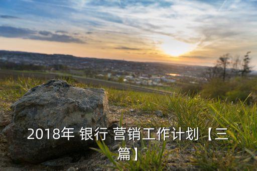 2018年 銀行 營銷工作計劃【三篇】