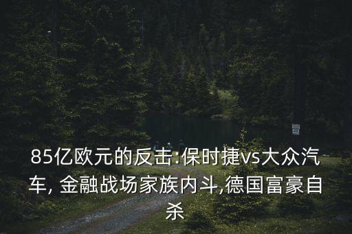 85億歐元的反擊:保時(shí)捷vs大眾汽車, 金融戰(zhàn)場家族內(nèi)斗,德國富豪自殺