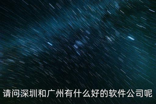 請(qǐng)問(wèn)深圳和廣州有什么好的軟件公司呢