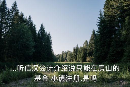 ...聽(tīng)信漢會(huì)計(jì)介紹說(shuō)只能在房山的 基金 小鎮(zhèn)注冊(cè),是嗎