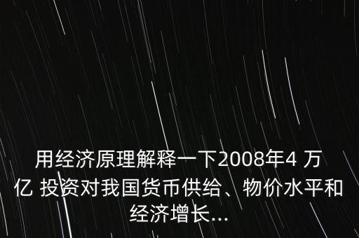 用經(jīng)濟(jì)原理解釋一下2008年4 萬億 投資對我國貨幣供給、物價水平和經(jīng)濟(jì)增長...