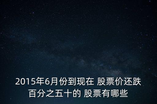 2015年6月份到現(xiàn)在 股票價(jià)還跌百分之五十的 股票有哪些