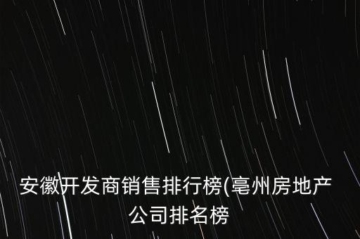 安徽開(kāi)發(fā)商銷售排行榜(亳州房地產(chǎn) 公司排名榜