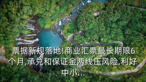 票據新規(guī)落地!商業(yè)匯票最長期限6個月,承兌和保證金兩線壓風險,利好中小...