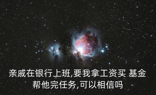 親戚在銀行上班,要我拿工資買(mǎi) 基金幫他完任務(wù),可以相信嗎
