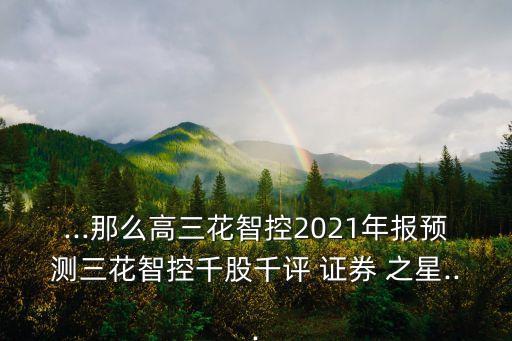 ...那么高三花智控2021年報(bào)預(yù)測三花智控千股千評 證券 之星...