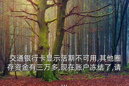  交通銀行卡顯示活期不可用,其他圈存資金有三萬多,現(xiàn)在賬戶凍結(jié)了,請...
