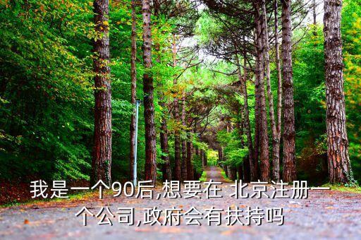我是一個(gè)90后,想要在 北京注冊一個(gè)公司,政府會(huì)有扶持嗎