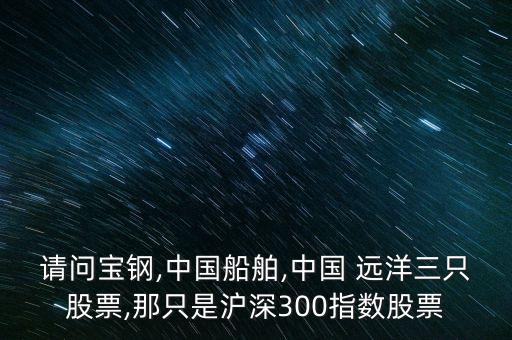 請(qǐng)問寶鋼,中國船舶,中國 遠(yuǎn)洋三只股票,那只是滬深300指數(shù)股票