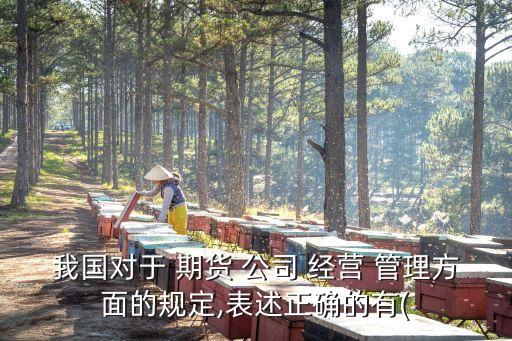 我國對(duì)于 期貨 公司 經(jīng)營 管理方面的規(guī)定,表述正確的有(