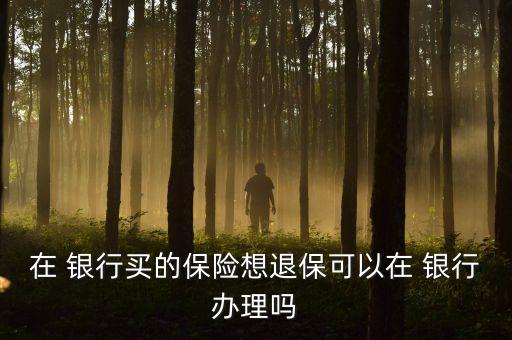 在 銀行買的保險想退?？梢栽?銀行辦理嗎