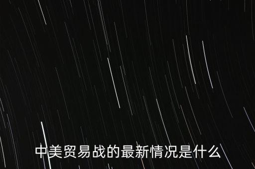 中美貿(mào)易戰(zhàn)的最新情況是什么