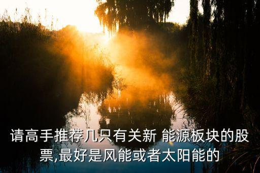 請(qǐng)高手推薦幾只有關(guān)新 能源板塊的股票,最好是風(fēng)能或者太陽能的